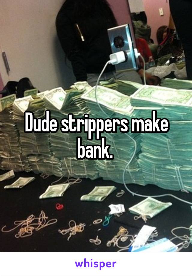 Dude strippers make bank. 