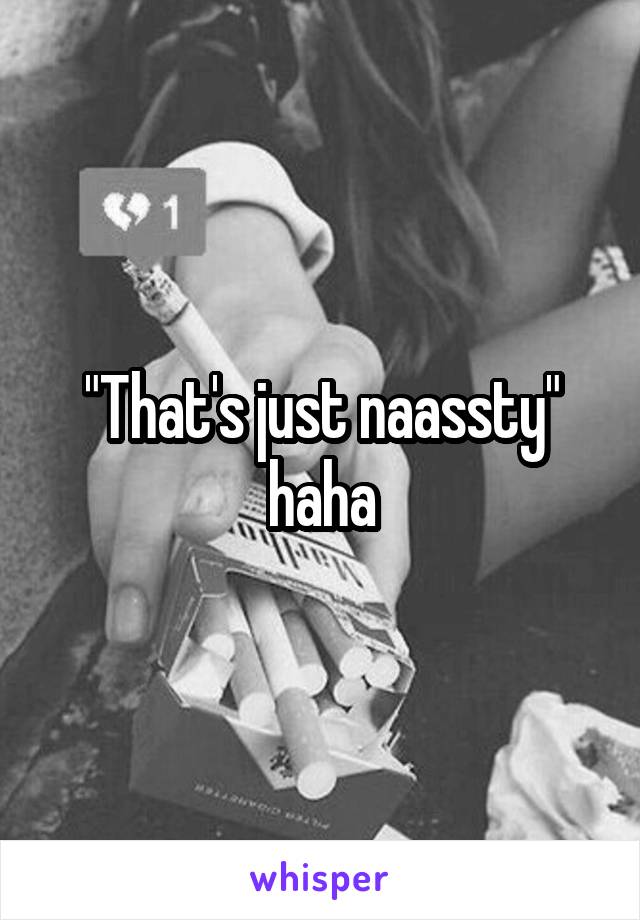 "That's just naassty" haha