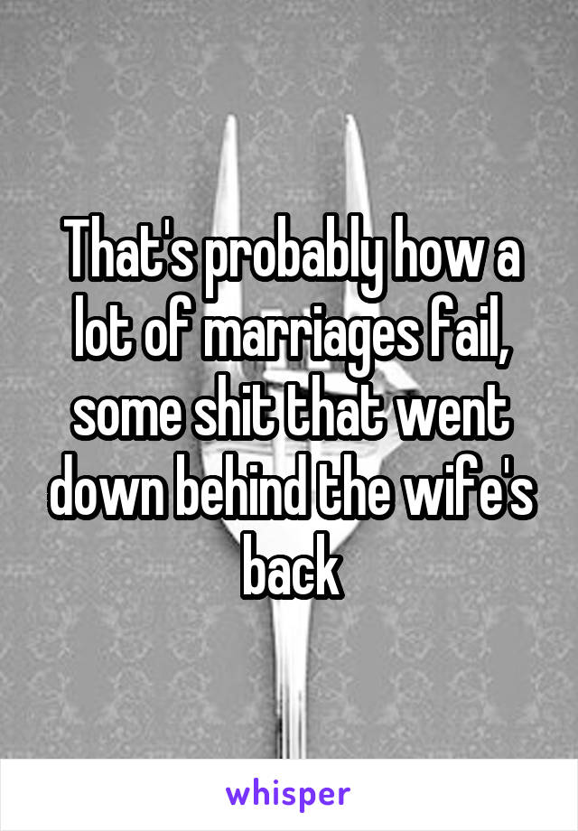 That's probably how a lot of marriages fail, some shit that went down behind the wife's back