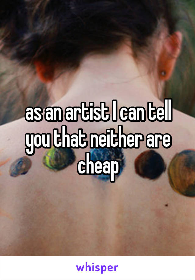 as an artist I can tell you that neither are cheap