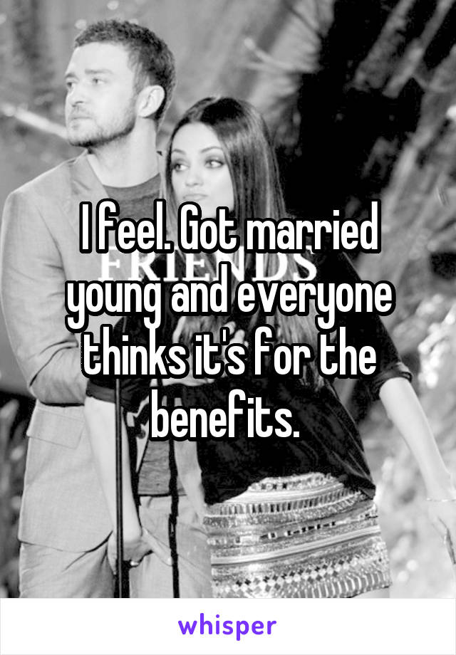 I feel. Got married young and everyone thinks it's for the benefits. 