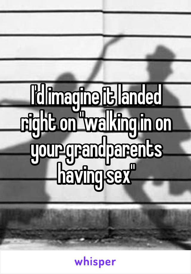 I'd imagine it landed right on "walking in on your grandparents having sex"