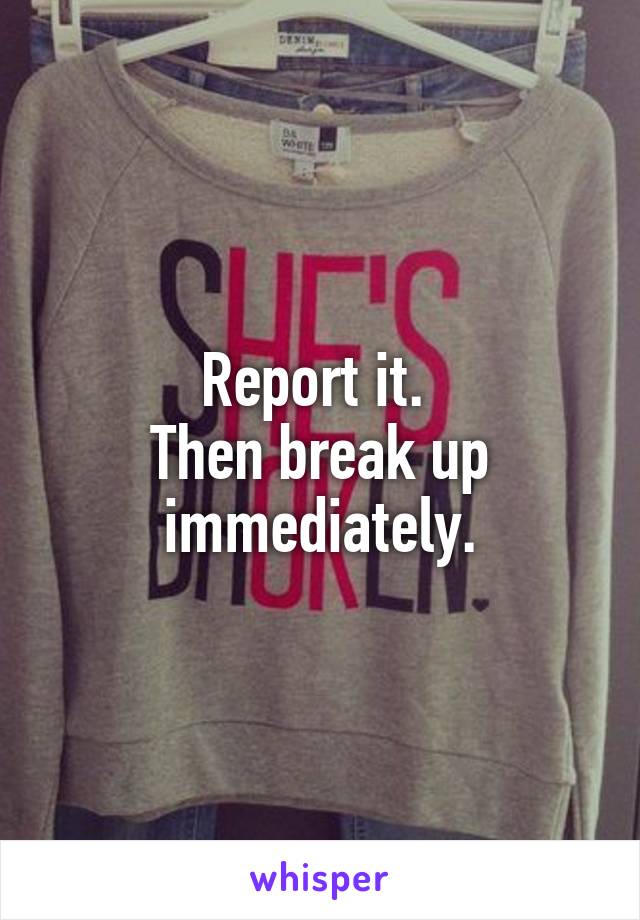 Report it. 
Then break up immediately.