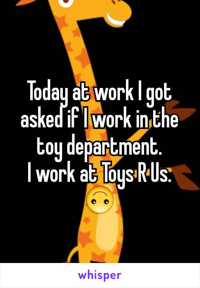 Today at work I got asked if I work in the toy department.
I work at Toys R Us.
🙃
