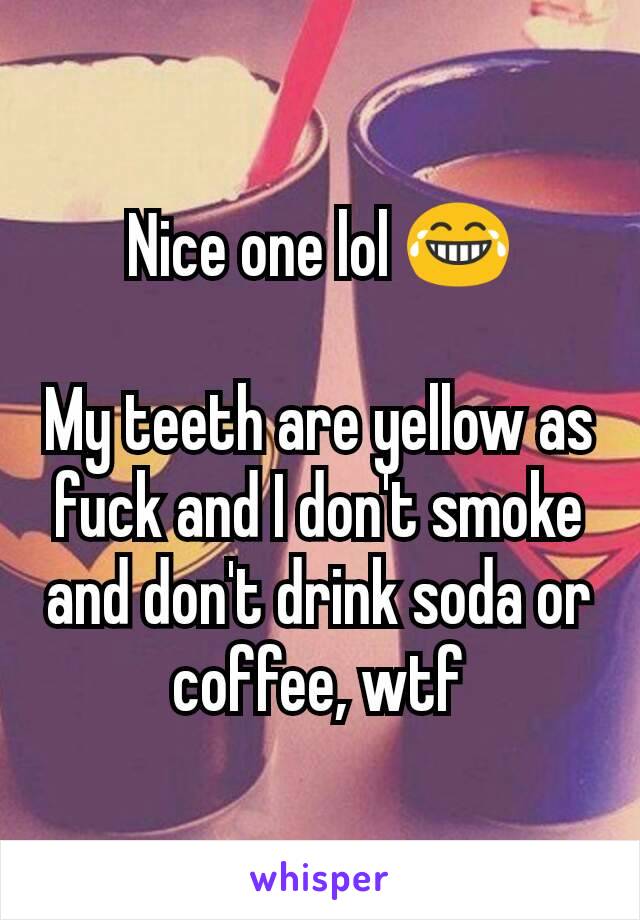 Nice one lol 😂

My teeth are yellow as fuck and I don't smoke and don't drink soda or coffee, wtf