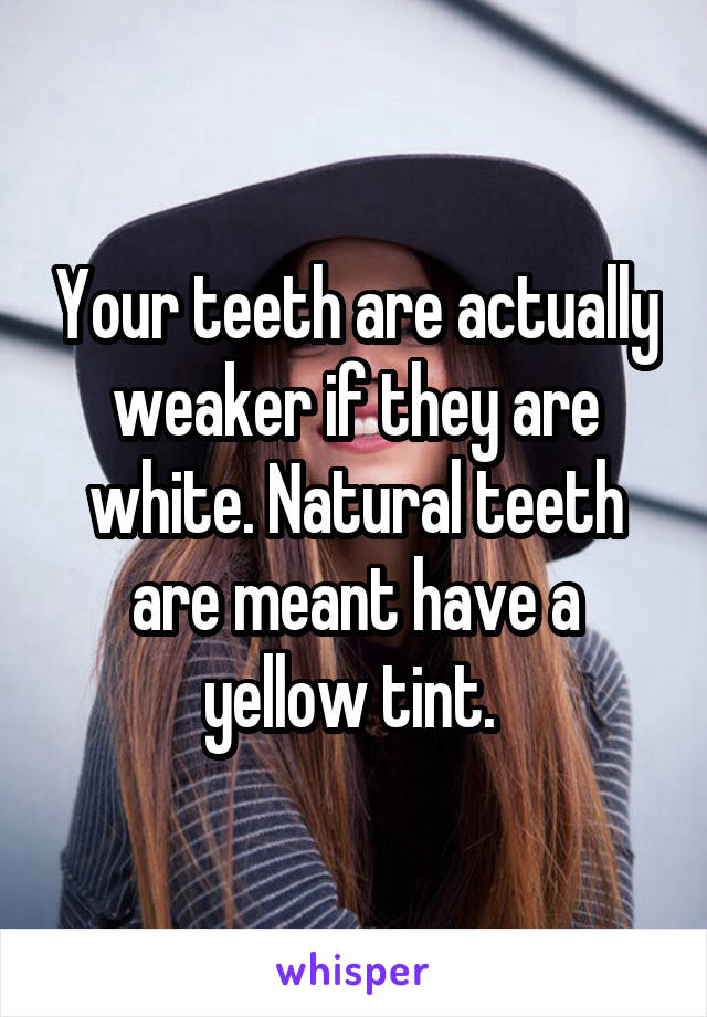 Your teeth are actually weaker if they are white. Natural teeth are meant have a yellow tint. 