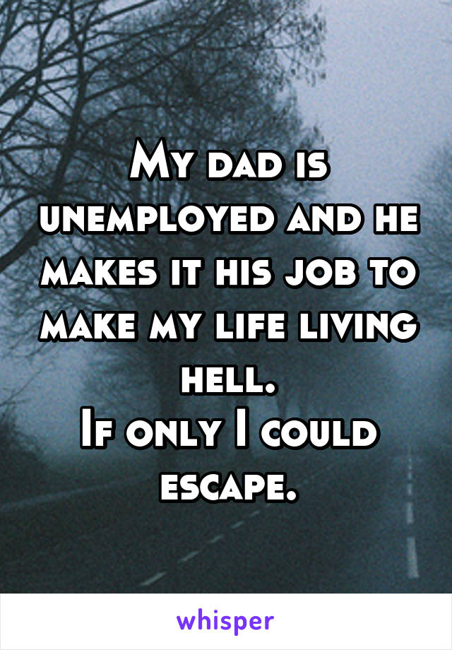 My dad is unemployed and he makes it his job to make my life living hell.
If only I could escape.