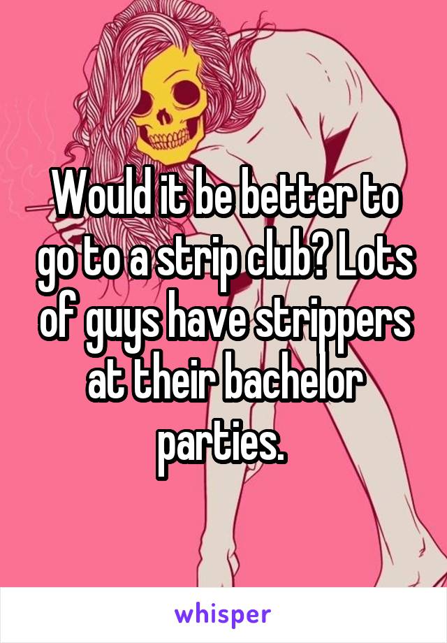 Would it be better to go to a strip club? Lots of guys have strippers at their bachelor parties. 