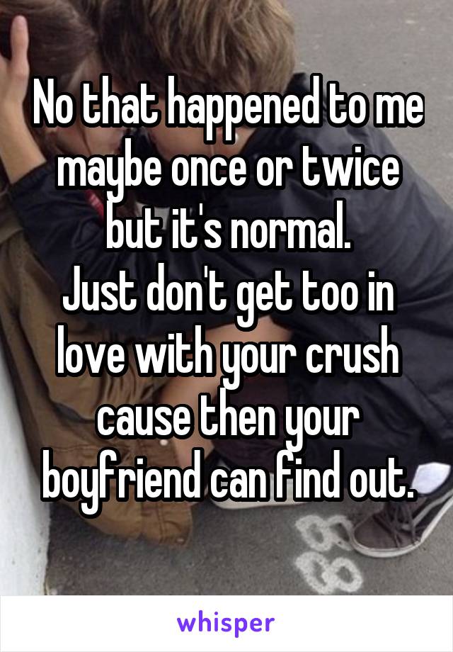 No that happened to me maybe once or twice but it's normal.
Just don't get too in love with your crush cause then your boyfriend can find out.
