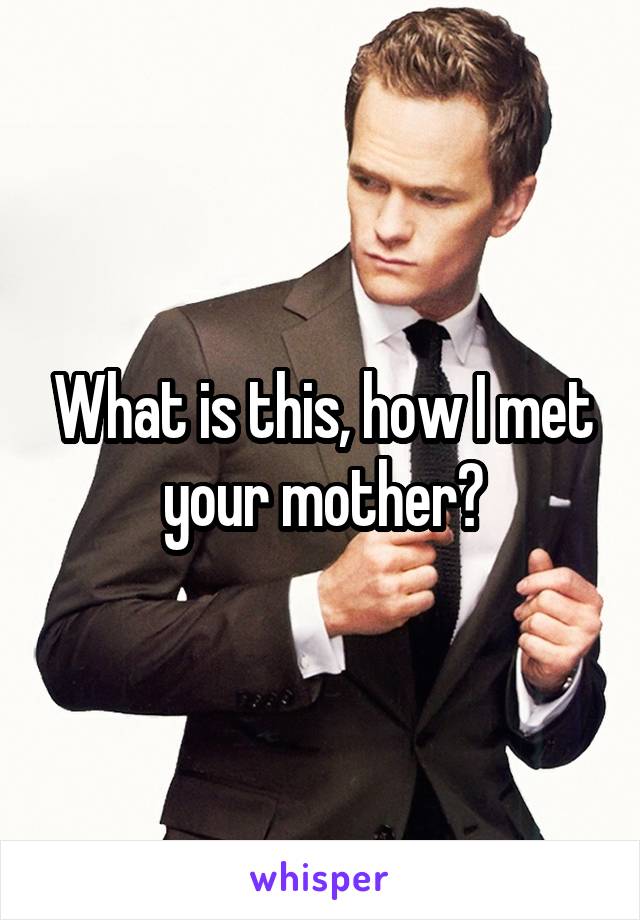 What is this, how I met your mother?