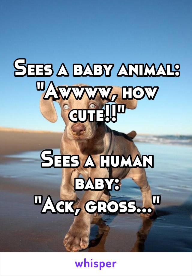 Sees a baby animal:
"Awwww, how cute!!"

Sees a human baby:
"Ack, gross..."