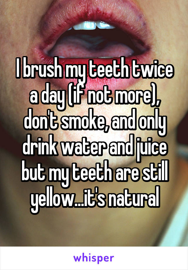 I brush my teeth twice a day (if not more), don't smoke, and only drink water and juice but my teeth are still yellow...it's natural