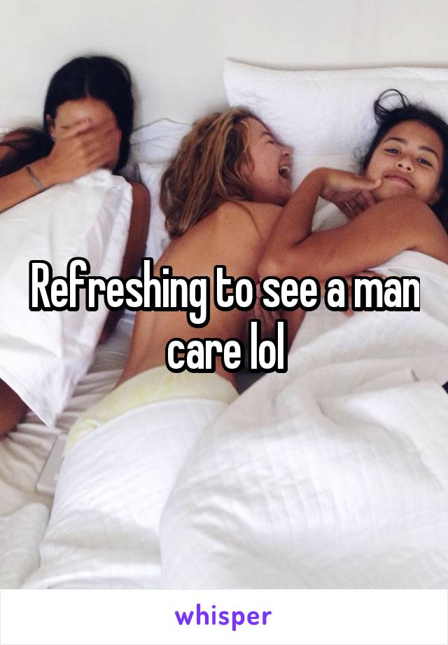 Refreshing to see a man care lol