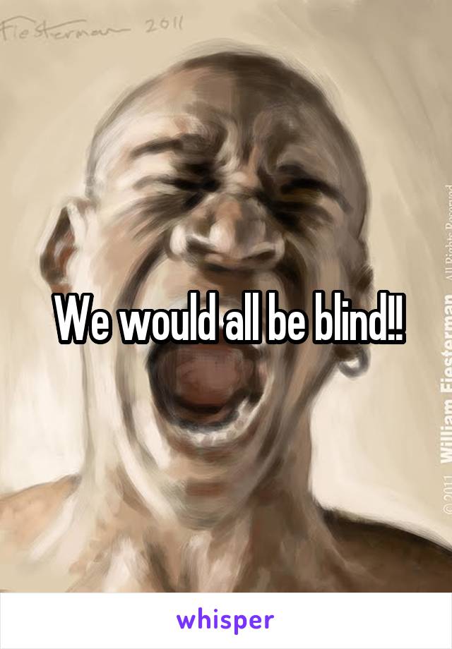 We would all be blind!!