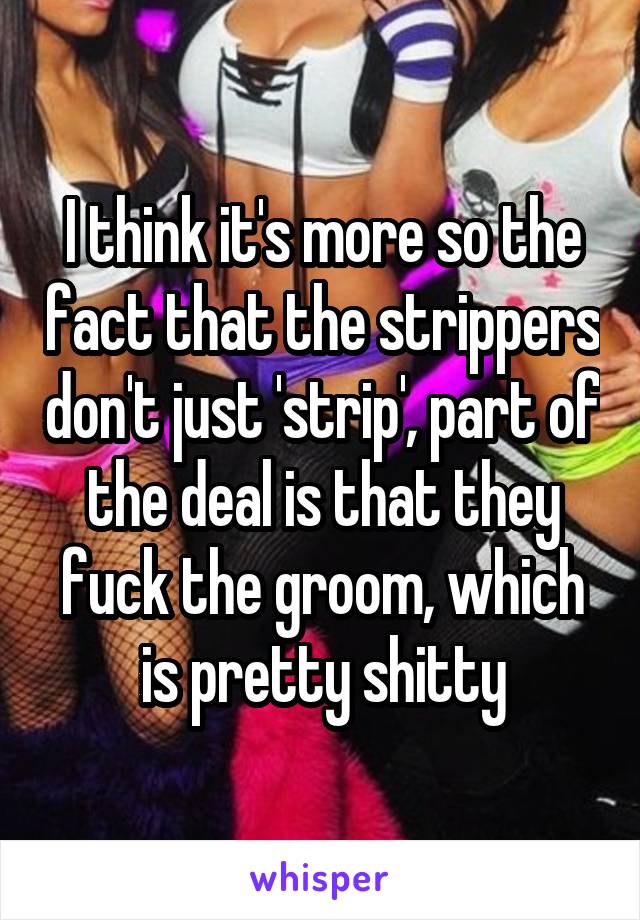 I think it's more so the fact that the strippers don't just 'strip', part of the deal is that they fuck the groom, which is pretty shitty