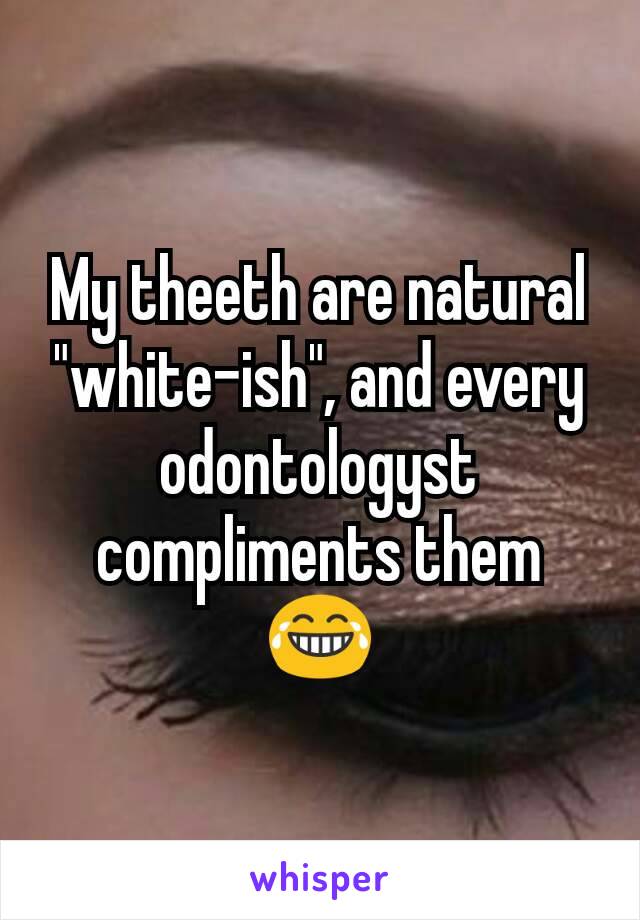 My theeth are natural "white-ish", and every odontologyst compliments them 😂