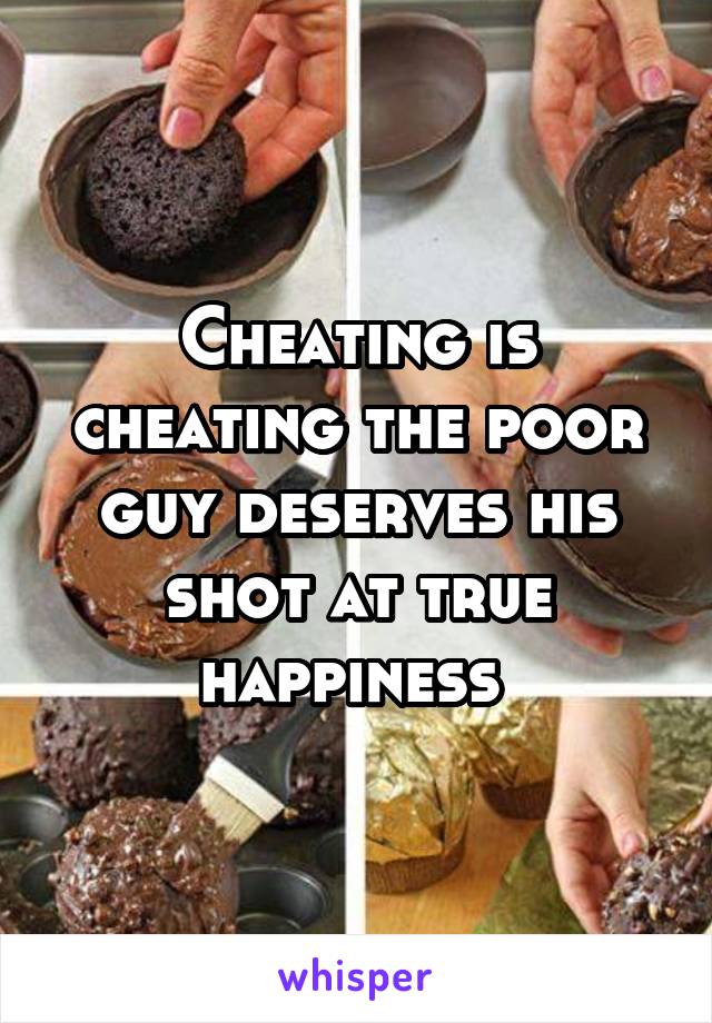 Cheating is cheating the poor guy deserves his shot at true happiness 