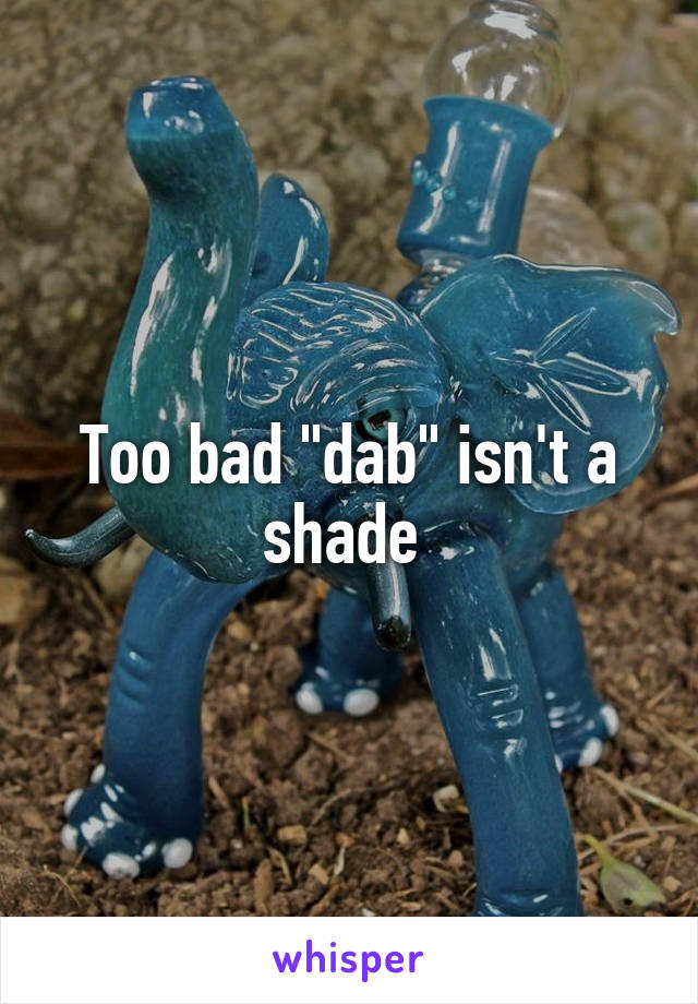 Too bad "dab" isn't a shade 