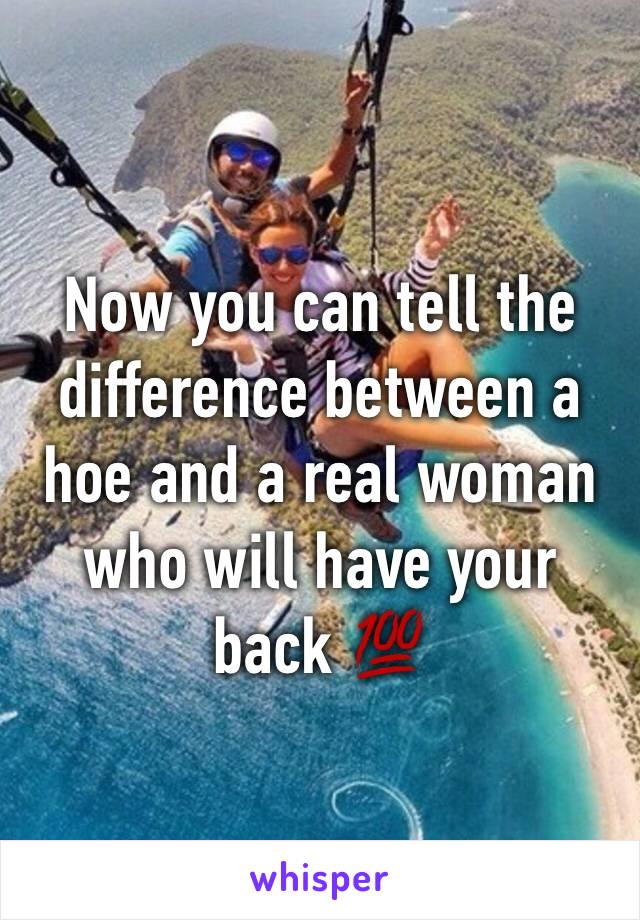 Now you can tell the difference between a hoe and a real woman who will have your back 💯