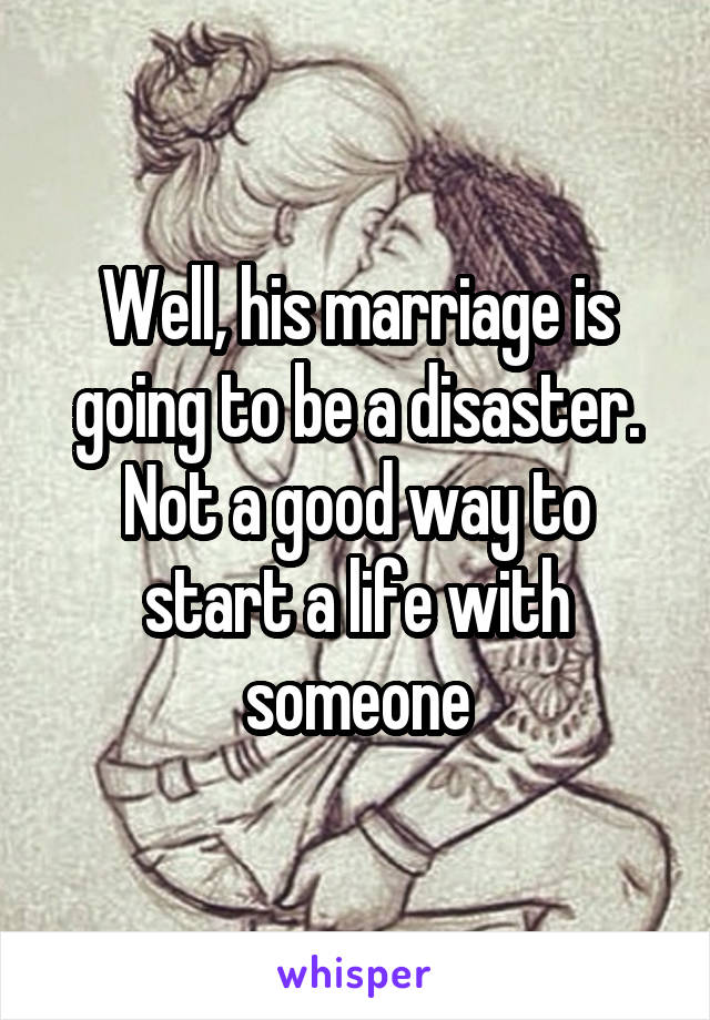 Well, his marriage is going to be a disaster. Not a good way to start a life with someone