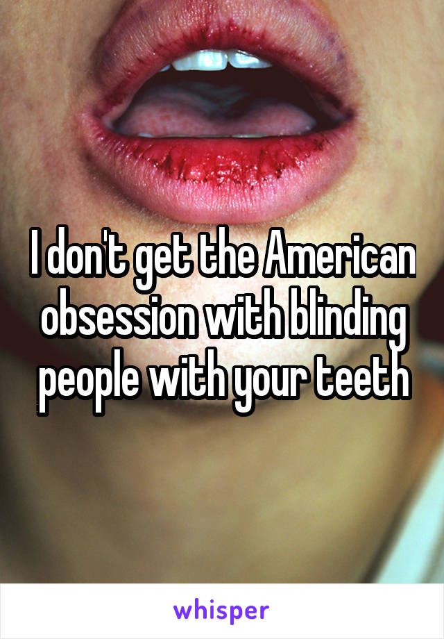 I don't get the American obsession with blinding people with your teeth