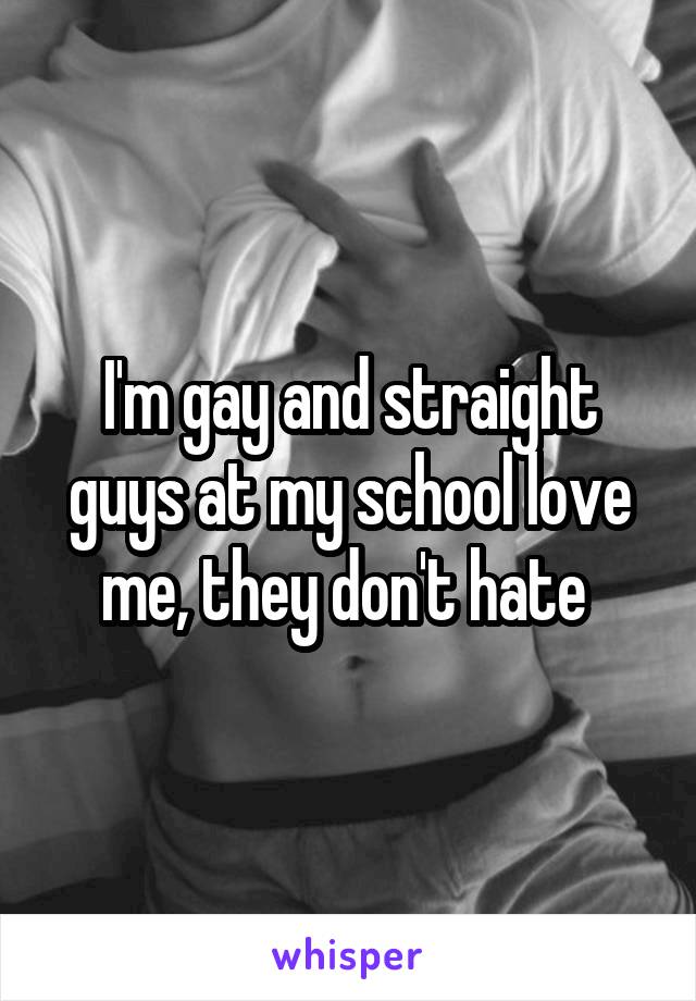 I'm gay and straight guys at my school love me, they don't hate 