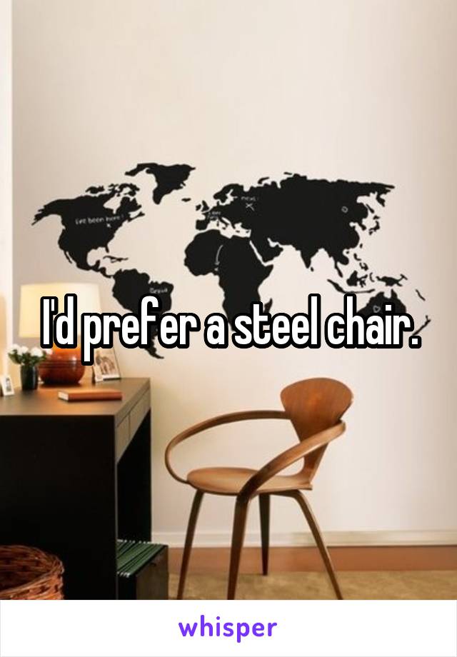 I'd prefer a steel chair.