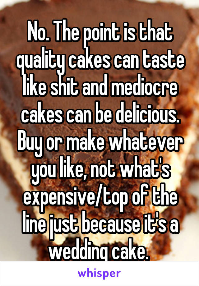 No. The point is that quality cakes can taste like shit and mediocre cakes can be delicious. Buy or make whatever you like, not what's expensive/top of the line just because it's a wedding cake. 