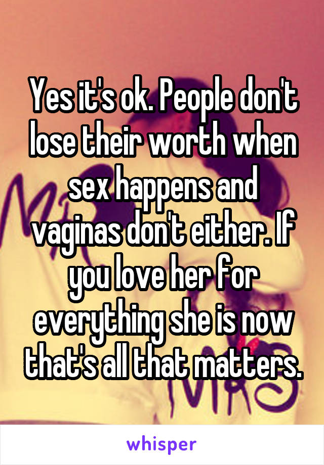 Yes it's ok. People don't lose their worth when sex happens and vaginas don't either. If you love her for everything she is now that's all that matters.