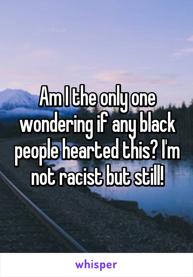 Am I the only one wondering if any black people hearted this? I'm not racist but still!
