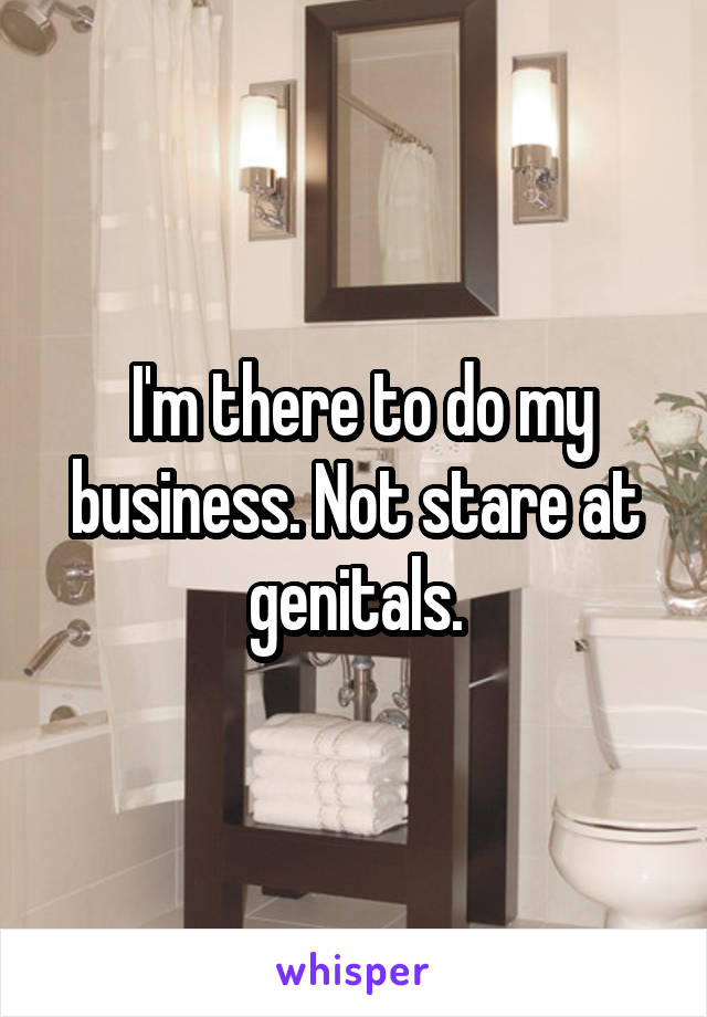  I'm there to do my business. Not stare at genitals.