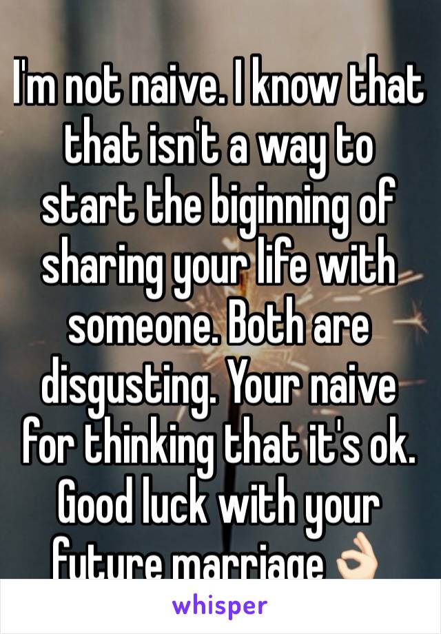 I'm not naive. I know that that isn't a way to start the biginning of sharing your life with someone. Both are disgusting. Your naive for thinking that it's ok. Good luck with your future marriage👌🏻