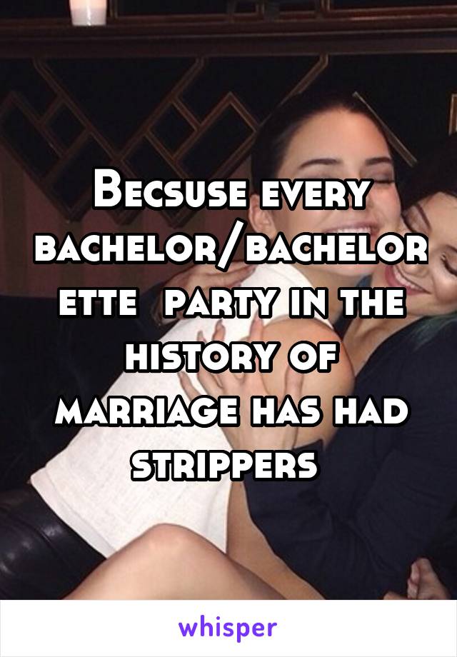 Becsuse every bachelor/bachelorette  party in the history of marriage has had strippers 