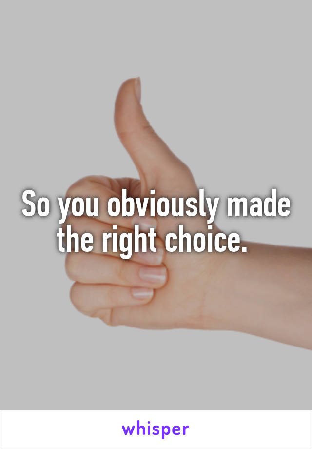 So you obviously made the right choice. 