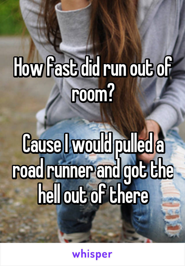 How fast did run out of room?

Cause I would pulled a road runner and got the hell out of there