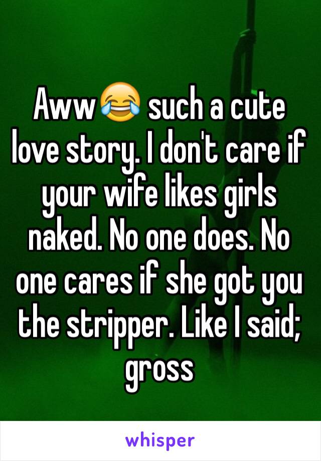 Aww😂 such a cute love story. I don't care if your wife likes girls naked. No one does. No one cares if she got you the stripper. Like I said; gross