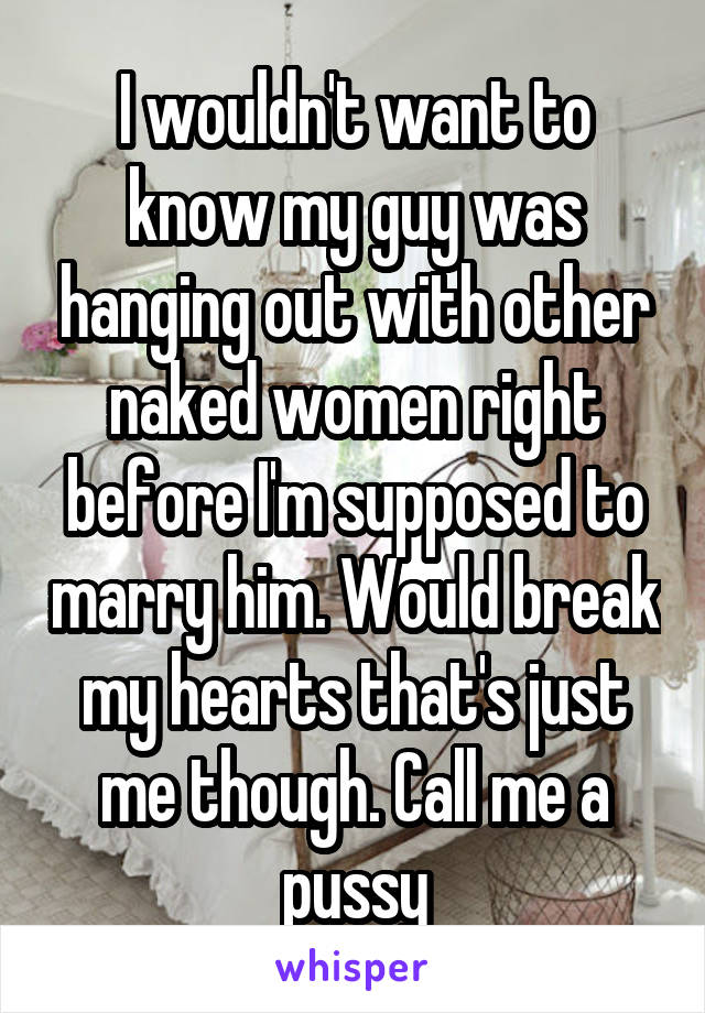 I wouldn't want to know my guy was hanging out with other naked women right before I'm supposed to marry him. Would break my hearts that's just me though. Call me a pussy