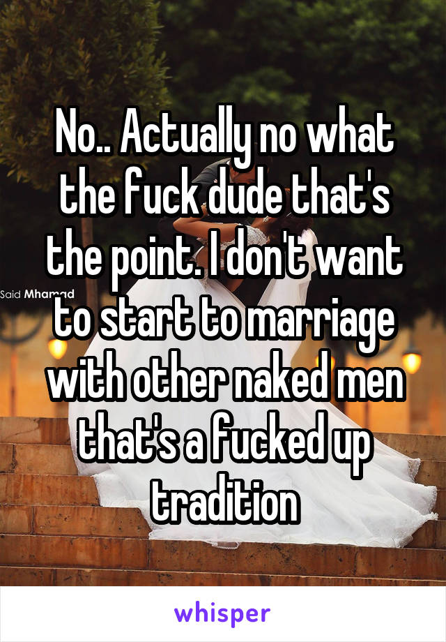 No.. Actually no what the fuck dude that's the point. I don't want to start to marriage with other naked men that's a fucked up tradition