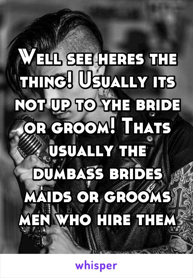 Well see heres the thing! Usually its not up to yhe bride or groom! Thats usually the dumbass brides maids or grooms men who hire them