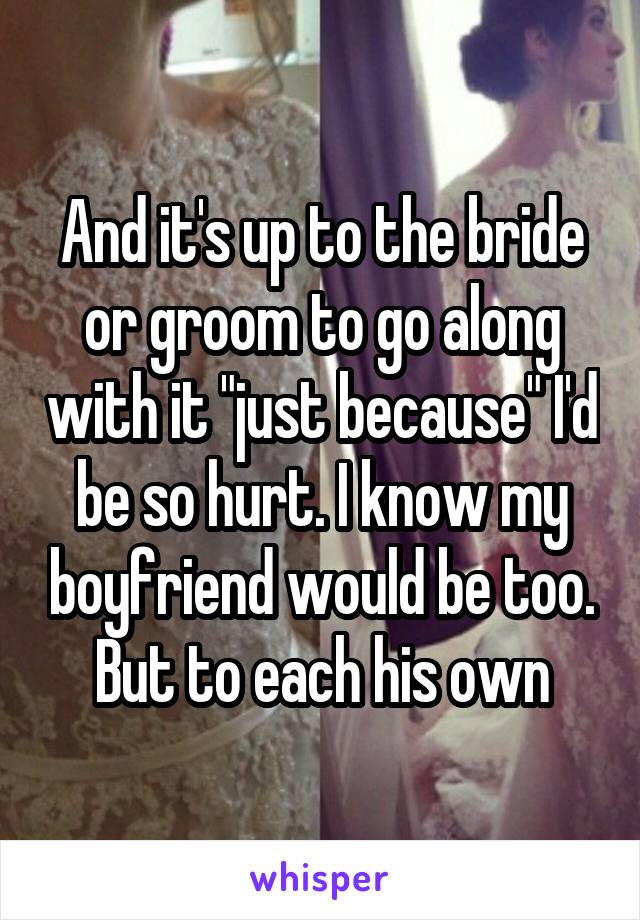 And it's up to the bride or groom to go along with it "just because" I'd be so hurt. I know my boyfriend would be too. But to each his own