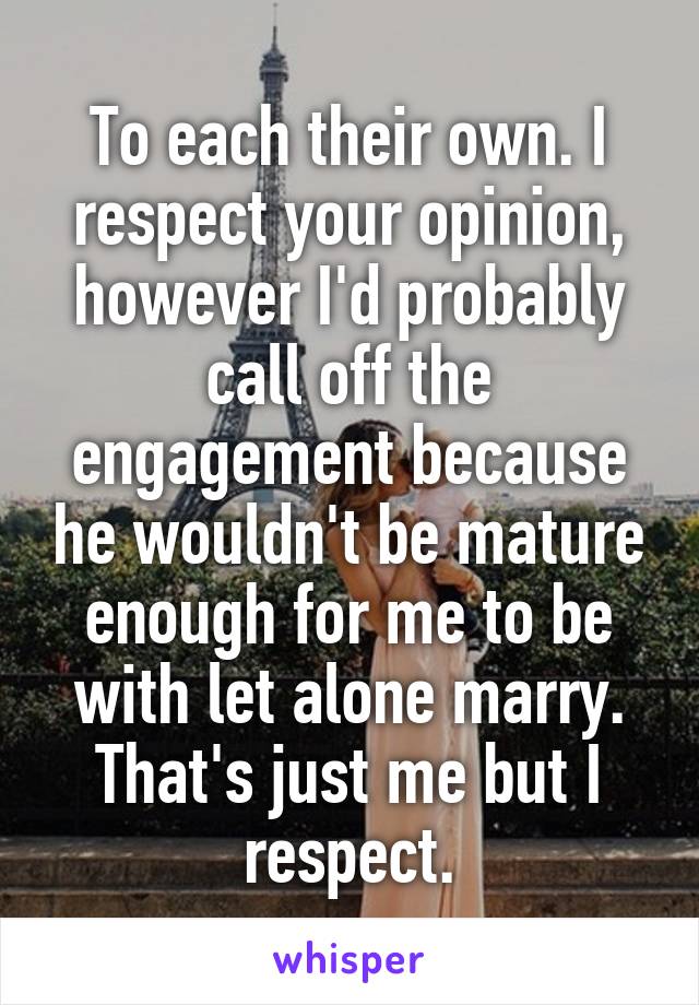 To each their own. I respect your opinion, however I'd probably call off the engagement because he wouldn't be mature enough for me to be with let alone marry. That's just me but I respect.