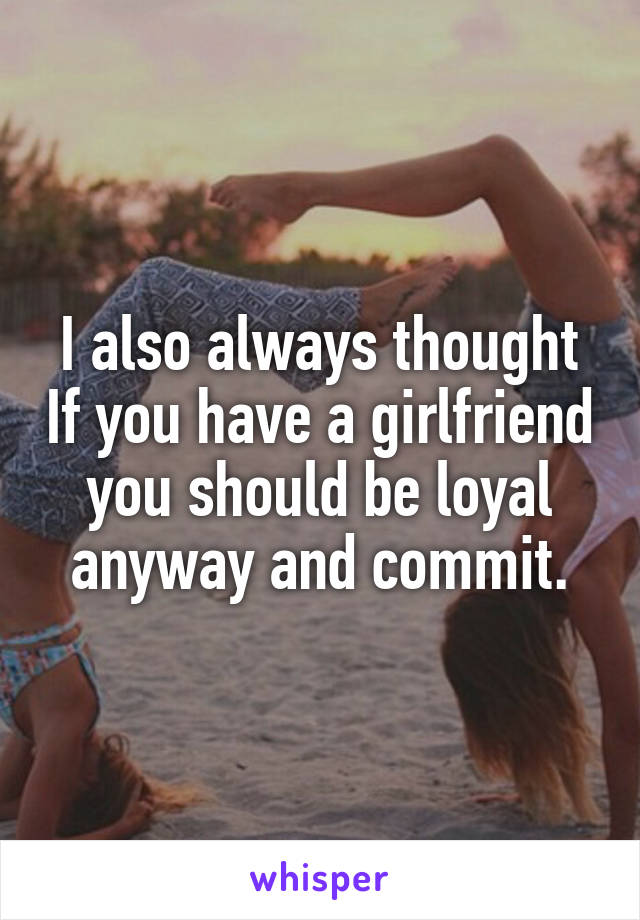 I also always thought If you have a girlfriend you should be loyal anyway and commit.