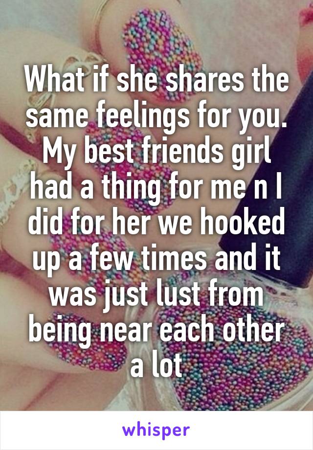 What if she shares the same feelings for you. My best friends girl had a thing for me n I did for her we hooked up a few times and it was just lust from being near each other a lot