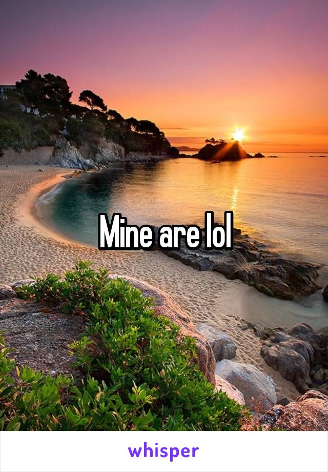 Mine are lol