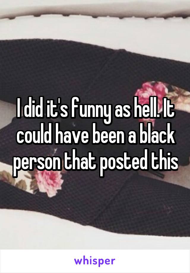 I did it's funny as hell. It could have been a black person that posted this