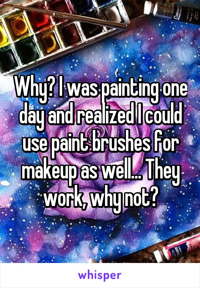 Why? I was painting one day and realized I could use paint brushes for makeup as well... They work, why not?