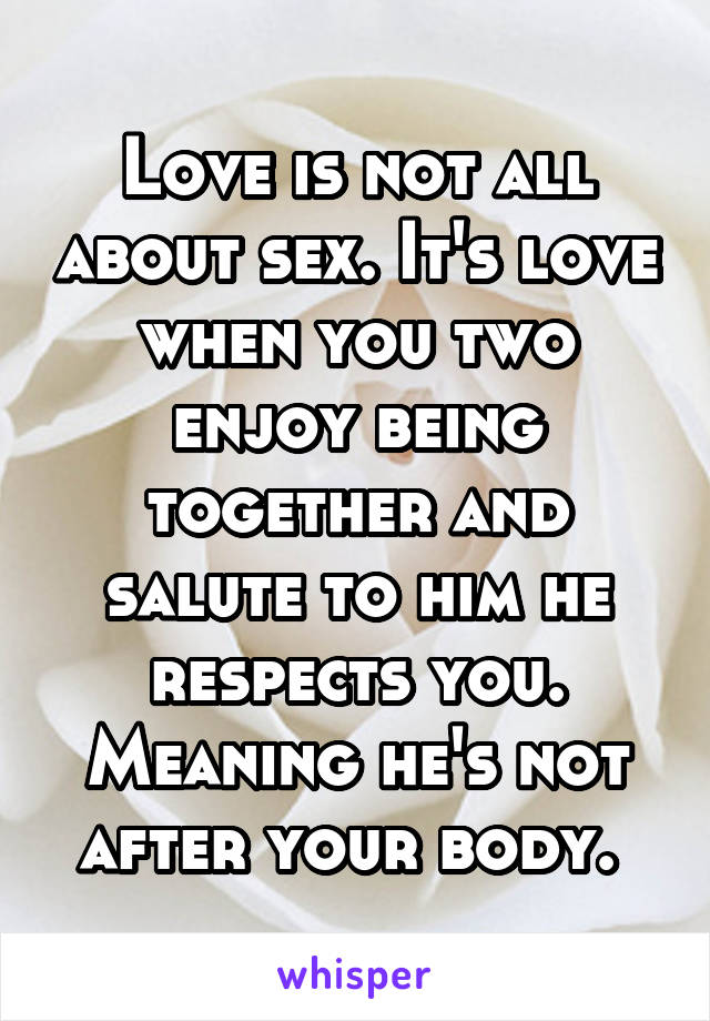 Love is not all about sex. It's love when you two enjoy being together and salute to him he respects you. Meaning he's not after your body. 