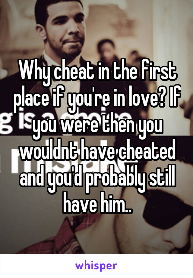 Why cheat in the first place if you're in love? If you were then you wouldnt have cheated and you'd probably still have him..