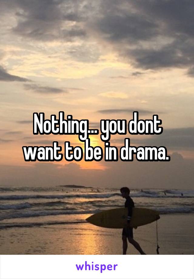 Nothing... you dont want to be in drama. 