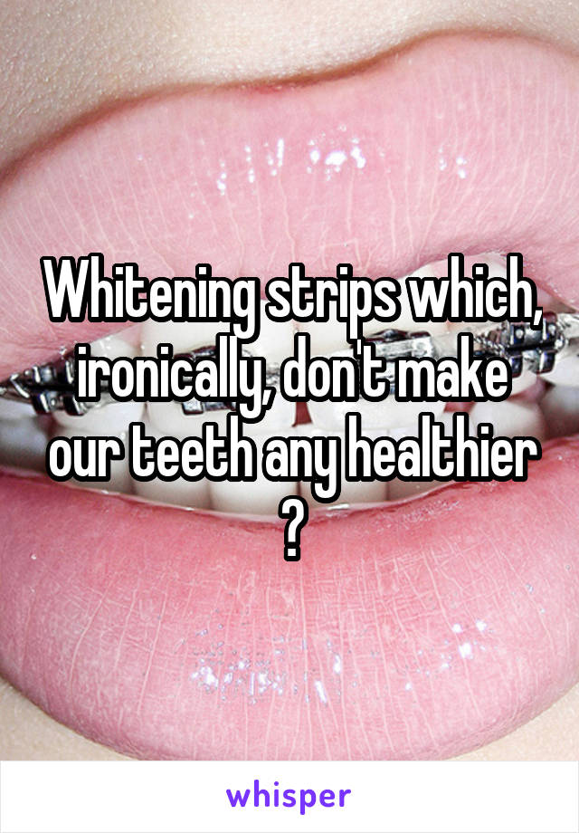 Whitening strips which, ironically, don't make our teeth any healthier 😂